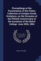 Proceedings at the Presentation of the Fisher Collection of Antique Greek Sculpture, on the Occasion of the Fiftieth Anniversary of the Inception of the Beloit College. June 20th, 1894 1022240447 Book Cover