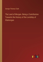 The Land of Morgan. Being a Contribution Towards the History of the Lordship of Glamorgan 3385361044 Book Cover