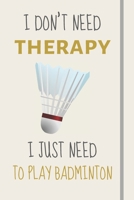 I Don't Need Therapy - I Just Need To Play Badminton: Funny Novelty Badminton Gift For Idea For Players - Lined Journal or Notebook 1708129839 Book Cover