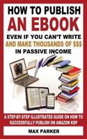 How to Publish an eBook Even If You Can't Write: and Make Thousands of Dollars in Passive Income: A Step-By-Step Illustrated Guide On How To Successfully Publish on Amazon KDP 1540394913 Book Cover