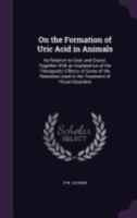 On the Formation of Uric Acid in Animals: Its Relation to Gout and Gravel, Together with an Explanation of the Therapeutic Effects of Some of the Remedies Used in the Treatment of Those Disorders 1358426651 Book Cover