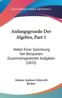 Anfangsgrunde Der Algebra, Part 1: Nebst Einer Sammlung Von Beispielen Zusammengesetzter Aufgaben (1822) 1160715564 Book Cover