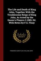 The Life and Death of King John, Together With the Troublesome Reign of King John, As Acted by the Queen's Players C.1589, Ed. With Notes by F.G. Fleay 1375648276 Book Cover