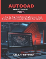 AUTOCAD FOR BEGINNERS 2026: A Step-by-Step Guide to Learning Computer-Aided Design with Confidence, from Basics to Real World Use B0GXF873TM Book Cover
