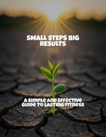 Small Steps Big Results: A Simple And Effective Guide To Lasting Fitness B0FRT5SZ62 Book Cover