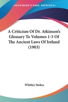 A Criticism Of Dr. Atkinson's Glossary To Volumes 1-5 Of The Ancient Laws Of Ireland 1120114462 Book Cover