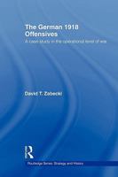 The German 1918 Offensives: A Case Study in the Operational Level of War (Strategy & History S.) 0415558794 Book Cover