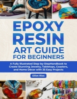 Epoxy Resin Art Guide for Beginners: A Full Illustrated Step-by-Step Handbook to Create Stunning Jewelry, Tabletops, Coasters and Home Décor with 35 Easy Projects B0GPR6BHCW Book Cover