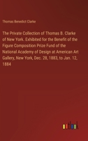 The Private Collection of Thomas B. Clarke of New York. Exhibited for the Benefit of the Figure Composition Prize Fund of the National Academy of ... New York, Dec. 28, 1883, to Jan. 12, 1884 3385328918 Book Cover