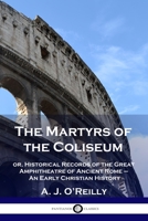 The Martyrs of the Coliseum: or, Historical Records of the Great Amphitheatre of Ancient Rome - An Early Christian History 178987310X Book Cover