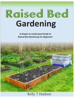 Raised Bed Gardening A Simple-to-Understand Guide to Raised Bed Gardening For Beginners 1500245666 Book Cover