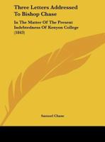 Three Letters Addressed to Bishop Chase, in the Matter of the Present Indebtedness of Kenyon College: Introduced by a Letter from Bishop Chase to Bishop M'Ilvaine 135570765X Book Cover