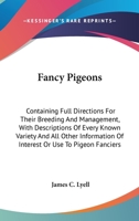 Fancy Pigeons: Containing Full Directions For Their Breeding And Management, With Descriptions Of Every Known Variety And All Other Information Of Interest Or Use To Pigeon Fanciers 0548559910 Book Cover