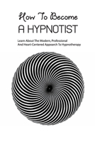 How To Become A Hypnotist- Learn About The Modern, Professional And Heart-centered Appoarch To Hypnotherapy: Approach To Hypnotherapy B08RLFFNG6 Book Cover