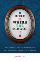 Home Is Where the School Is: The Logic of Homeschooling and the Emotional Labor of Mothering 0814752527 Book Cover