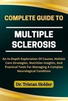 COMPLETE GUIDE TO MULTIPLE SCLEROSIS: An In-Depth Exploration Of Causes, Holistic Care Strategies, Nutrition Insights, And Practical Tools For Managing A Complex Neurological Condition B0FCYVMW7D Book Cover