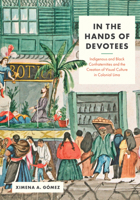 In the Hands of Devotees : Indigenous and Black Confraternities and the Creation of Visual Culture in Colonial Lima 1477332405 Book Cover