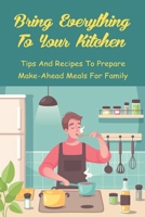 Bring Everything To Your Kitchen: Tips And Recipes To Prepare Make-Ahead Meals For Family: How To Make Dinners With Freezer Meals B097XFPZ7H Book Cover