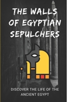 The Walls Of Egyptian Sepulchers: Discover The Life Of The Ancient Egypt: The Walls Of Egyptian Sepulchers B09BGPD5M7 Book Cover