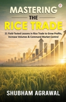 Mastering The Rice Trade: 21 Field-Tested Lessons in Rice Trade to Grow Profits, Increase Volumes & Command Market Control B0GXWRBZBC Book Cover