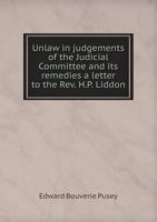 Unlaw in Judgements of the Judicial Committee and Its Remedies: A Letter to the REV. H.P. Liddon, D.D., Canon of St. Paul's Volume Talbot Collection O 1022724207 Book Cover