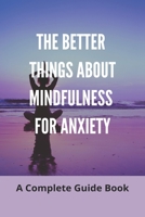 The Better Things About Mindfulness For Anxiety: A Complete Guide Book: Cbt Techniques For Depression B0915M7MY8 Book Cover