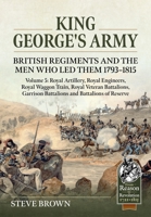 King George's Army: British Regiments and the Men Who Led Them 1793-1815 Volume 5: Royal Artillery, Royal Engineers, Royal Waggon Train, Royal Veteran ... of Reserve (From Reason to Revolution) 1804518182 Book Cover