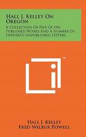 Hall J. Kelley on Oregon: A Collection of Five of His Published Works and a Number of Hitherto Unpublished Letters 1258168383 Book Cover