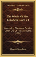 The Works Of Mrs. Elizabeth Rowe V4: Containing Dialogues, Familiar Letter, Life Of The Author, Etc. 1166193349 Book Cover