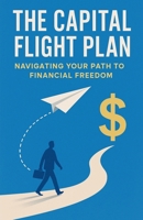The Capital Flight Plan_ Navigating Your Path to Financial Freedom B0FNLWZ16L Book Cover
