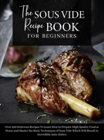 The Sous Vide Recipe Book for beginners: Over 500 Delicious Recipes To Learn How to Prepare High Quality Food at Home and Master the Basic Techniques ... in Incredibly tasty dishes. June 2021 Edition 1802782176 Book Cover