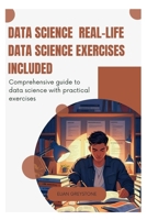 Data Science Real-Life Data Science Exercises Included: Comprehensive guide to data science with practical exercises B0FD9PFVB4 Book Cover