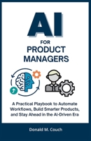 AI for product Managers: A Practical Playbook to Automate Workflows, Build Smarter Products, and Stay Ahead in the AI-Driven Era B0FLHSBTGZ Book Cover
