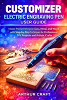 CUSTOMIZER ELECTRIC ENGRAVING PEN USER GUIDE: Master Precise Etching on Glass, Metal, and Wood with Step-by-Step Techniques for Professional DIY Projects and Artistic Crafts B0GG4WFCN6 Book Cover