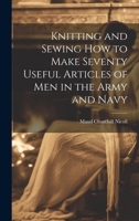 Knitting and Sewing how to Make Seventy Useful Articles of Men in the Army and Navy 1019384328 Book Cover