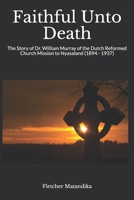 Faithful Unto Death: The Story of Dr. William Murray of the Dutch Reformed Church Mission to Nyasaland (1894 - 1937) 1521079536 Book Cover
