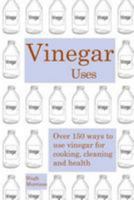 Vinegar uses: over 150 ways to use vinegar for cooking, cleaning and health 151213662X Book Cover