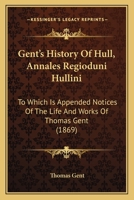 Gent's History Of Hull, Annales Regioduni Hullini: To Which Is Appended Notices Of The Life And Works Of Thomas Gent 1104130777 Book Cover