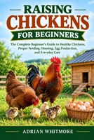 RAISING CHICKENS FOR BEGINNERS: The Complete Beginner’s Guide to Healthy Chickens, Proper Feeding, Housing, Egg Production, and Everyday Care B0HK7RY3ZF Book Cover