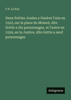 Deux Sotties Jouées a Genève l'une en 1523, sur la place du Molard, dite Sottie a dix personnages, et l'autre en 1524, en la Justice, dite Sottie a neuf personnages (French Edition) 3563140642 Book Cover