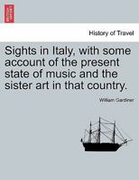 Sights In Italy: With Some Account Of The Present State Of Music And The Sister Arts In That Country 1240927029 Book Cover