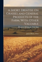 A Short Treatise on Grasses and General Products of the Farm, With Other Valuable Information 1021402605 Book Cover