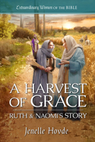 A Harvest of Grace: Ruth & Naomi's Story (Extraordinary Women of the Bible) 1961441640 Book Cover