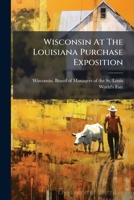 Wisconsin At The Louisiana Purchase Exposition: Report Of The State Board Of Managers Of The Saint Louis World's Fair, 1904... 1279806753 Book Cover