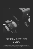 FUJIFILM X-T5 USER GUIDE: A Complete Practical Manual to Master Camera Setup, Autofocus, Film Simulations, Photography Settings, Video Recording, Custom Controls, and Creative Shooting Techniques B0HGBNS6VF Book Cover