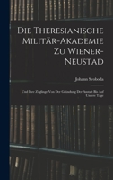 Die Theresianische Milit�r-Akademie Zu Wiener-Neustadt Und Ihre Z�glinge Von Der Gr�ndung Der Anstalt Bis Auf Unsere Tage (Classic Reprint) 1017618429 Book Cover
