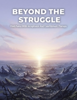 Beyond The Struggle: Find Peace With Acceptance And Commitment Therapy B0HH3DPP2F Book Cover