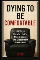 Dying To Be Comfortable: 101 Ways Comfort Is the New Disease and Discomfort Is the Cure B0FK2XPRTH Book Cover