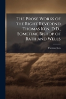 The Prose Works Of Thomas Ken: To Which Are Added Some Of His Letters (never Before Published) And A Short Account Of His Life... 1175309389 Book Cover