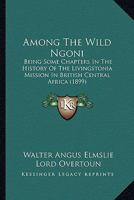 Among the Wild Ngoni: Being Some Chapters in the History of the Livingstonia Mission in British Central Africa (Classic Reprint) 1166475719 Book Cover